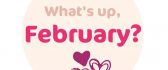 What's up February - Happy Valentines Day is here